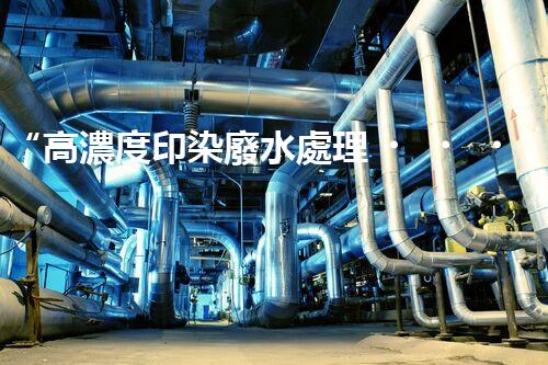 “高濃度印染廢水處理，綠色創(chuàng)新，凈享環(huán)保新篇章”